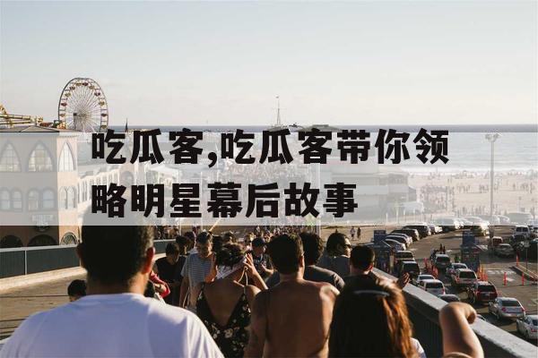 吃瓜客,吃瓜客带你领略明星幕后故事 吃瓜客,吃瓜客带你领略明星幕后故事