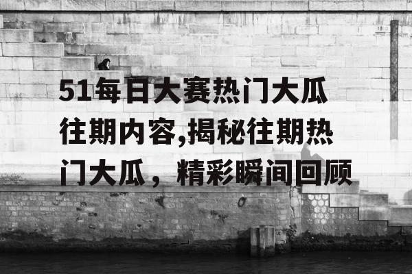 51每日大赛热门大瓜往期内容,揭秘往期热门大瓜,精彩瞬间回顾 51每日大赛热门大瓜往期内容,揭秘往期热门大瓜,精彩瞬间回顾
