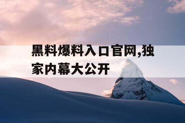 黑料爆料入口官网,独家内幕大公开 黑料爆料入口官网,独家内幕大公开
