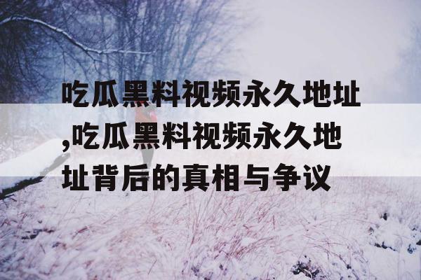吃瓜黑料视频永久地址,吃瓜黑料视频永久地址背后的真相与争议 吃瓜黑料视频永久地址,吃瓜黑料视频永久地址背后的真相与争议