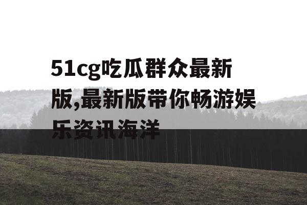 51cg吃瓜群众最新版,最新版带你畅游娱乐资讯海洋 51cg吃瓜群众最新版,最新版带你畅游娱乐资讯海洋