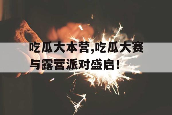 吃瓜大本营,吃瓜大赛与露营派对盛启! 吃瓜大本营,吃瓜大赛与露营派对盛启!