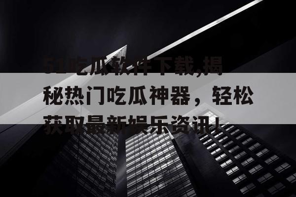 51吃瓜软件下载,揭秘热门吃瓜神器,轻松获取最新娱乐资讯! 51吃瓜软件下载,揭秘热门吃瓜神器,轻松获取最新娱乐资讯!