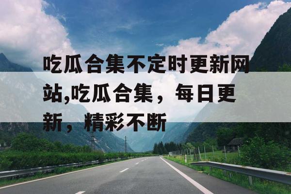吃瓜合集不定时更新网站,吃瓜合集,每日更新,精彩不断 吃瓜合集不定时更新网站,吃瓜合集,每日更新,精彩不断