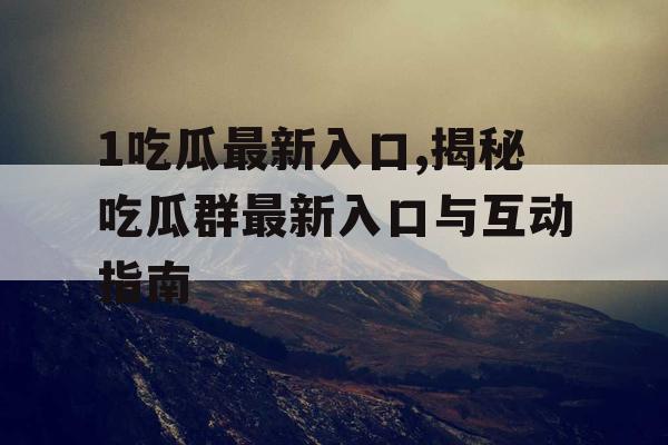 1吃瓜最新入口,揭秘吃瓜群最新入口与互动指南 1吃瓜最新入口,揭秘吃瓜群最新入口与互动指南