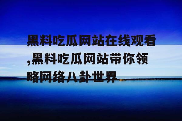 黑料吃瓜网站在线观看,黑料吃瓜网站带你领略网络八卦世界 黑料吃瓜网站在线观看,黑料吃瓜网站带你领略网络八卦世界
