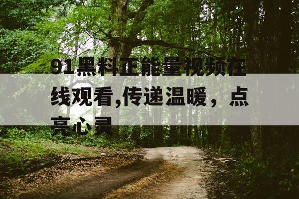 91黑料正能量视频在线观看,传递温暖,点亮心灵 91黑料正能量视频在线观看,传递温暖,点亮心灵