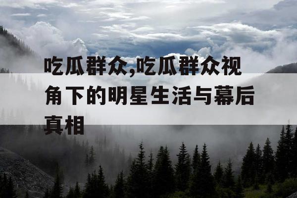 吃瓜群众,吃瓜群众视角下的明星生活与幕后真相 吃瓜群众,吃瓜群众视角下的明星生活与幕后真相
