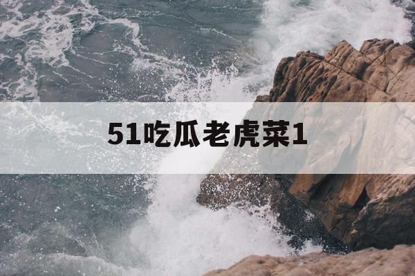 51吃瓜老虎菜1 51吃瓜老虎菜1