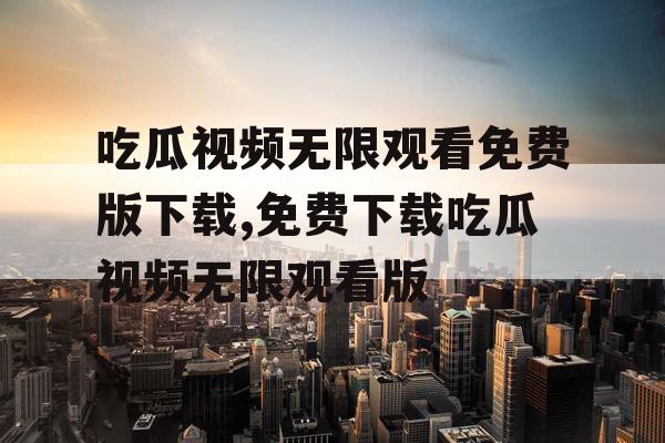 吃瓜视频无限观看免费版下载,免费下载吃瓜视频无限观看版 吃瓜视频无限观看免费版下载,免费下载吃瓜视频无限观看版