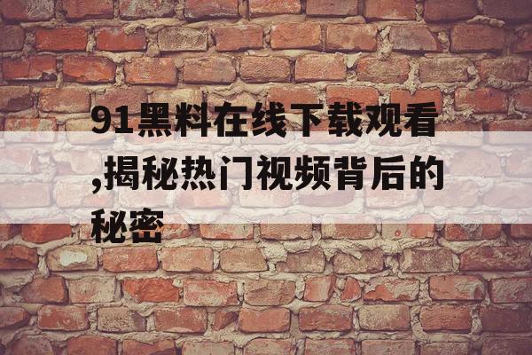 91黑料在线下载观看,揭秘热门视频背后的秘密 91黑料在线下载观看,揭秘热门视频背后的秘密