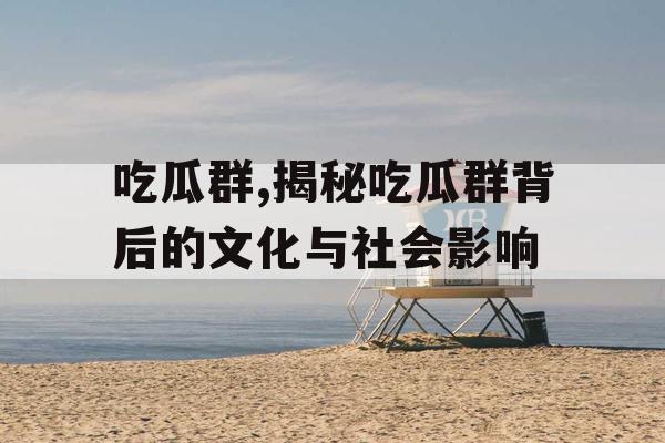 吃瓜群,揭秘吃瓜群背后的文化与社会影响 吃瓜群,揭秘吃瓜群背后的文化与社会影响