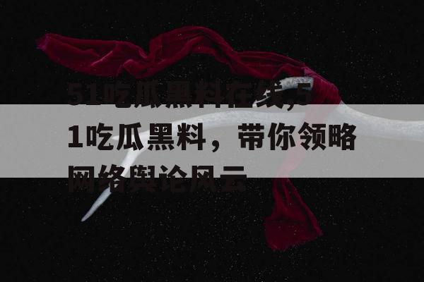 51吃瓜黑料在线,51吃瓜黑料,带你领略网络舆论风云 51吃瓜黑料在线,51吃瓜黑料,带你领略网络舆论风云