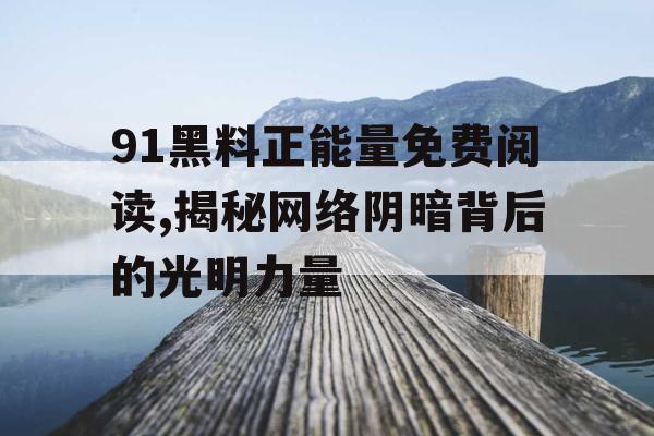 91黑料正能量免费阅读,揭秘网络阴暗背后的光明力量 91黑料正能量免费阅读,揭秘网络阴暗背后的光明力量