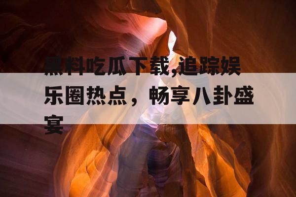 黑料吃瓜下载,追踪娱乐圈热点,畅享八卦盛宴 黑料吃瓜下载,追踪娱乐圈热点,畅享八卦盛宴