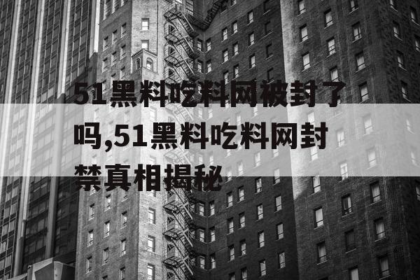 51黑料吃料网被封了吗,51黑料吃料网封禁真相揭秘 51黑料吃料网被封了吗,51黑料吃料网封禁真相揭秘