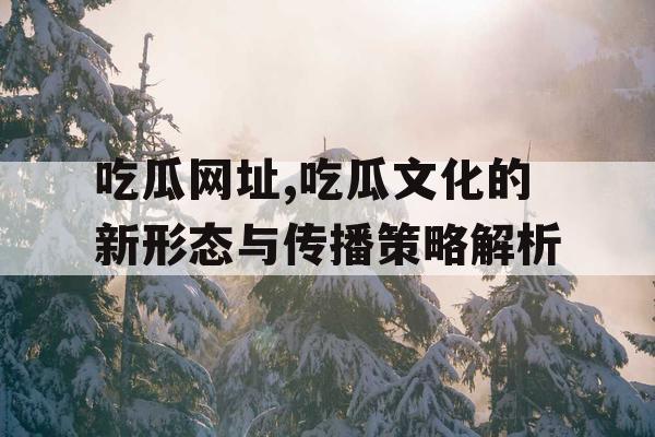 吃瓜网址,吃瓜文化的新形态与传播策略解析 吃瓜网址,吃瓜文化的新形态与传播策略解析