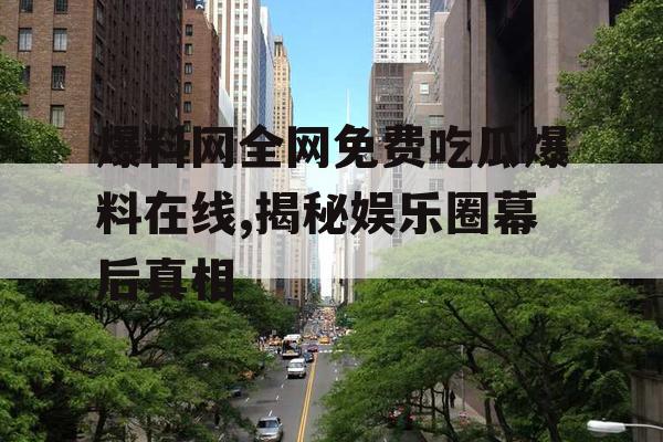爆料网全网免费吃瓜爆料在线,揭秘娱乐圈幕后真相 爆料网全网免费吃瓜爆料在线,揭秘娱乐圈幕后真相