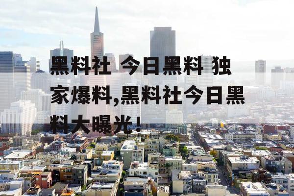 黑料社 今日黑料 独家爆料,黑料社今日黑料大曝光! 黑料社 今日黑料 独家爆料,黑料社今日黑料大曝光!