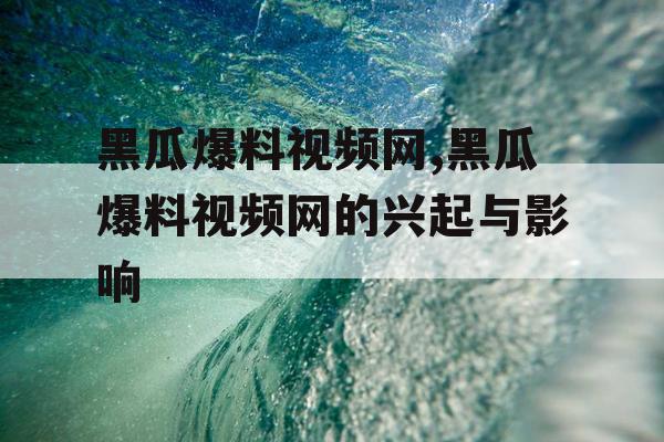 黑瓜爆料视频网,黑瓜爆料视频网的兴起与影响 黑瓜爆料视频网,黑瓜爆料视频网的兴起与影响