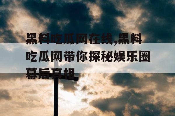 黑料吃瓜网在线,黑料吃瓜网带你探秘娱乐圈幕后真相 黑料吃瓜网在线,黑料吃瓜网带你探秘娱乐圈幕后真相