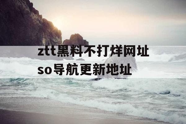 ztt黑料不打烊网址so导航更新地址 ztt黑料不打烊网址so导航更新地址