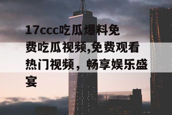 17ccc吃瓜爆料免费吃瓜视频,免费观看热门视频,畅享娱乐盛宴 17ccc吃瓜爆料免费吃瓜视频,免费观看热门视频,畅享娱乐盛宴