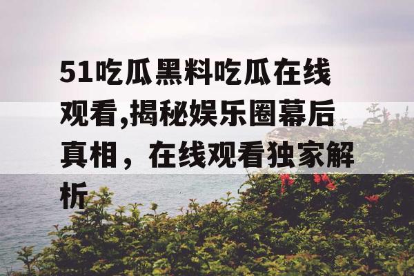 51吃瓜黑料吃瓜在线观看,揭秘娱乐圈幕后真相,在线观看独家解析 51吃瓜黑料吃瓜在线观看,揭秘娱乐圈幕后真相,在线观看独家解析
