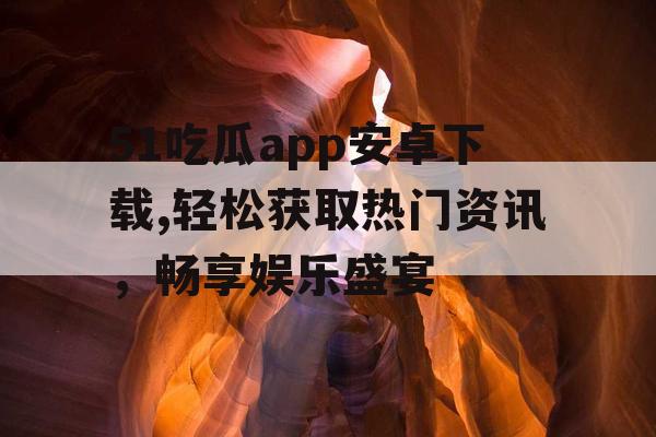 51吃瓜app安卓下载,轻松获取热门资讯,畅享娱乐盛宴 51吃瓜app安卓下载,轻松获取热门资讯,畅享娱乐盛宴