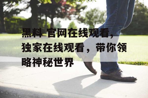 黑料 官网在线观看,独家在线观看,带你领略神秘世界 黑料 官网在线观看,独家在线观看,带你领略神秘世界