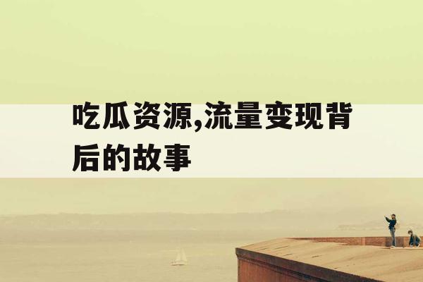 吃瓜资源,流量变现背后的故事 吃瓜资源,流量变现背后的故事