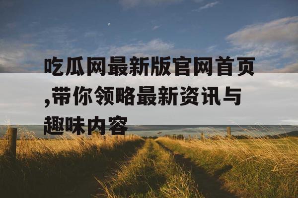 吃瓜网最新版官网首页,带你领略最新资讯与趣味内容 吃瓜网最新版官网首页,带你领略最新资讯与趣味内容