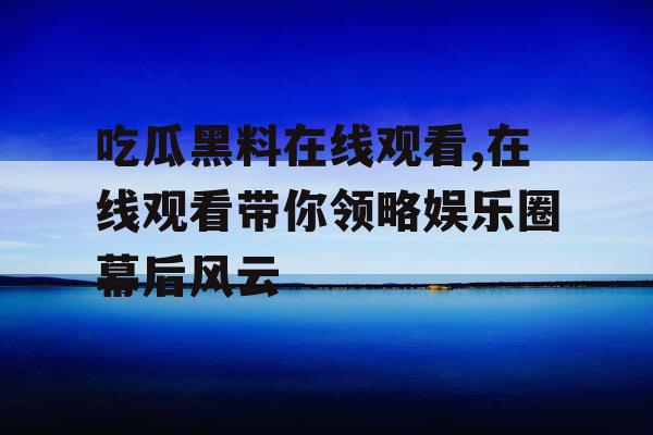 吃瓜黑料在线观看,在线观看带你领略娱乐圈幕后风云 吃瓜黑料在线观看,在线观看带你领略娱乐圈幕后风云