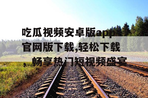 吃瓜视频安卓版app官网版下载,轻松下载,畅享热门短视频盛宴 吃瓜视频安卓版app官网版下载,轻松下载,畅享热门短视频盛宴