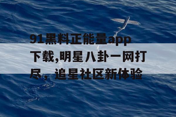 91黑料正能量app下载,明星八卦一网打尽,追星社区新体验 91黑料正能量app下载,明星八卦一网打尽,追星社区新体验