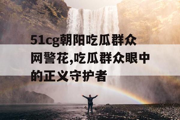 51cg朝阳吃瓜群众网警花,吃瓜群众眼中的正义守护者 51cg朝阳吃瓜群众网警花,吃瓜群众眼中的正义守护者