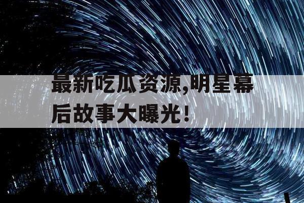 最新吃瓜资源,明星幕后故事大曝光! 最新吃瓜资源,明星幕后故事大曝光!