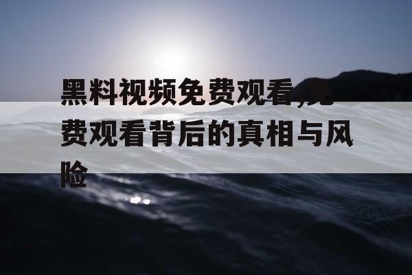 黑料视频免费观看,免费观看背后的真相与风险 黑料视频免费观看,免费观看背后的真相与风险