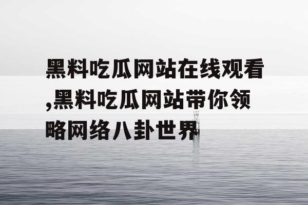 黑料吃瓜网站在线观看,黑料吃瓜网站带你领略网络八卦世界 黑料吃瓜网站在线观看,黑料吃瓜网站带你领略网络八卦世界