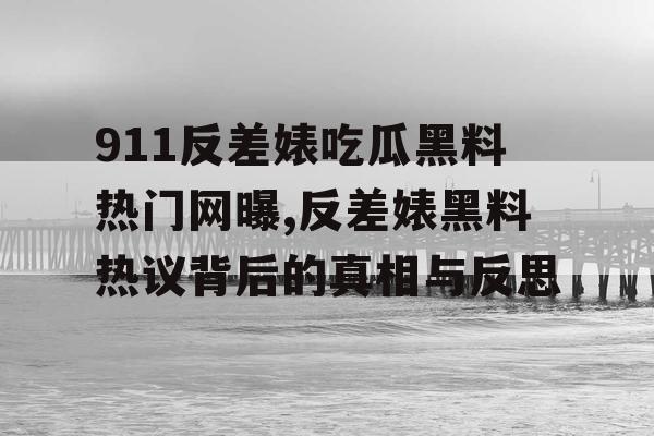 911反差婊吃瓜黑料热门网曝,反差婊黑料热议背后的真相与反思 911反差婊吃瓜黑料热门网曝,反差婊黑料热议背后的真相与反思