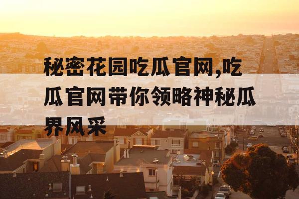 秘密花园吃瓜官网,吃瓜官网带你领略神秘瓜界风采 秘密花园吃瓜官网,吃瓜官网带你领略神秘瓜界风采