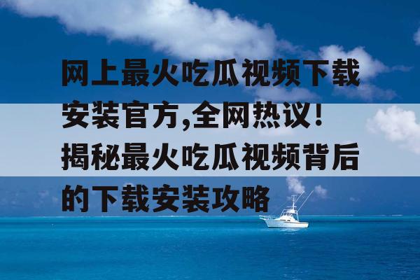网上最火吃瓜视频下载安装官方,全网热议!揭秘最火吃瓜视频背后的下载安装攻略 网上最火吃瓜视频下载安装官方,全网热议!揭秘最火吃瓜视频背后的下载安装攻略