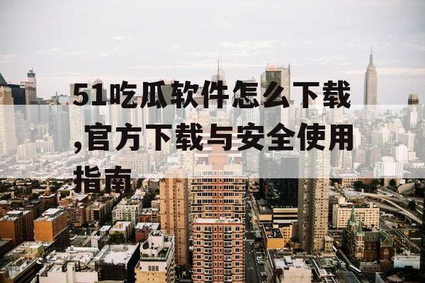 51吃瓜软件怎么下载,官方下载与安全使用指南 51吃瓜软件怎么下载,官方下载与安全使用指南