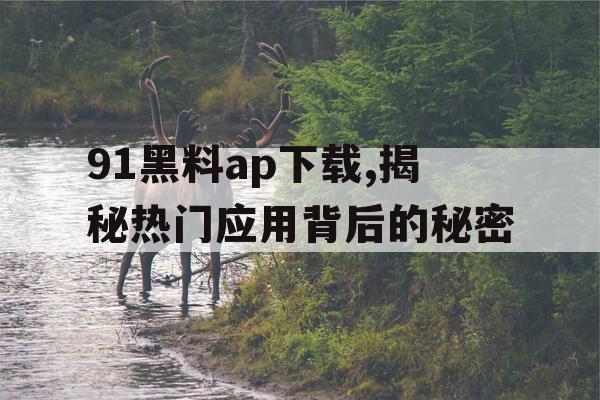 91黑料ap下载,揭秘热门应用背后的秘密 91黑料ap下载,揭秘热门应用背后的秘密