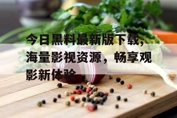 今日黑料最新版下载,海量影视资源,畅享观影新体验 今日黑料最新版下载,海量影视资源,畅享观影新体验