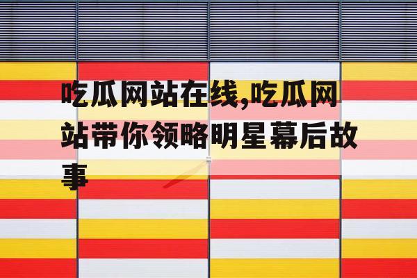吃瓜网站在线,吃瓜网站带你领略明星幕后故事 吃瓜网站在线,吃瓜网站带你领略明星幕后故事