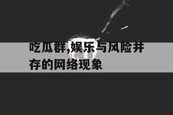 吃瓜群,娱乐与风险并存的网络现象 吃瓜群,娱乐与风险并存的网络现象