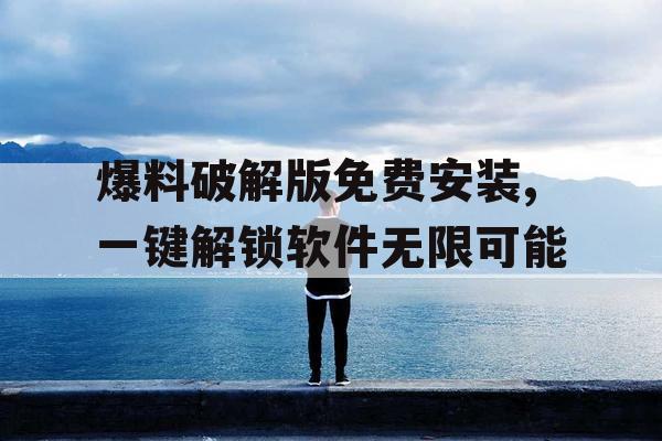 爆料破解版免费安装,一键解锁软件无限可能 爆料破解版免费安装,一键解锁软件无限可能