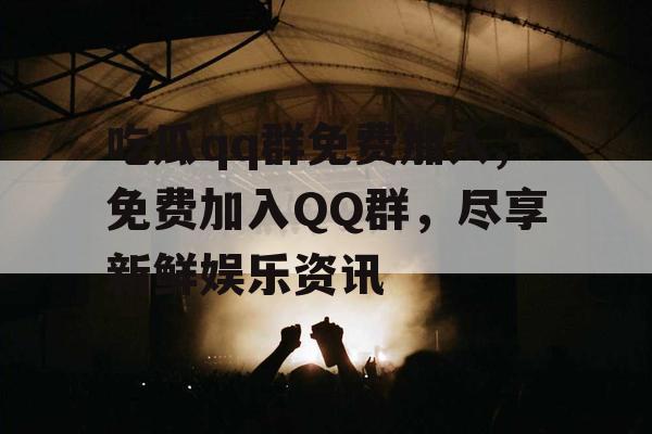 吃瓜qq群免费加入,免费加入QQ群,尽享新鲜娱乐资讯 吃瓜qq群免费加入,免费加入QQ群,尽享新鲜娱乐资讯