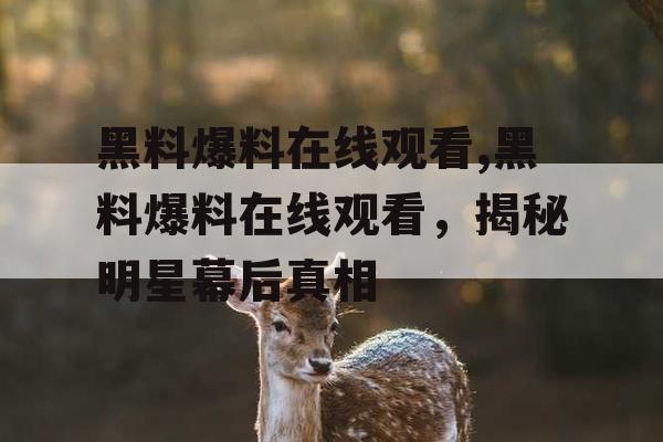 黑料爆料在线观看,黑料爆料在线观看,揭秘明星幕后真相 黑料爆料在线观看,黑料爆料在线观看,揭秘明星幕后真相